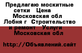 Предлагаю москитные сетки › Цена ­ 10 - Московская обл., Лобня г. Строительство и ремонт » Услуги   . Московская обл.